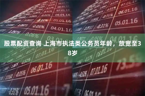 股票配资查询 上海市执法类公务员年龄，放宽至38岁