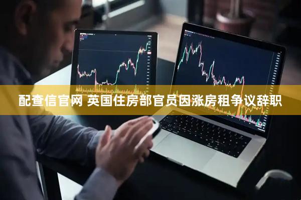 配查信官网 英国住房部官员因涨房租争议辞职