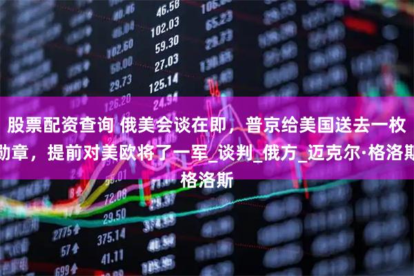 股票配资查询 俄美会谈在即，普京给美国送去一枚勋章，提前对美欧将了一军_谈判_俄方_迈克尔·格洛斯