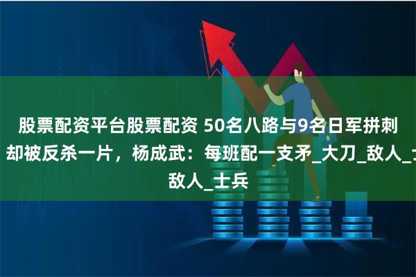 股票配资平台股票配资 50名八路与9名日军拼刺刀，却被反杀一片，杨成武：每班配一支矛_大刀_敌人_士兵