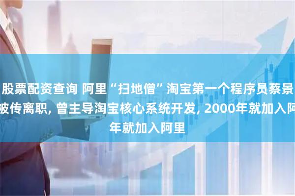 股票配资查询 阿里“扫地僧”淘宝第一个程序员蔡景现被传离职, 曾主导淘宝核心系统开发, 2000年就加入阿里