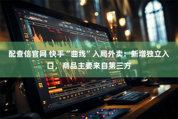 配查信官网 快手“曲线”入局外卖：新增独立入口，商品主要来自第三方