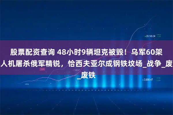 股票配资查询 48小时9辆坦克被毁！乌军60架无人机屠杀俄军精锐，恰西夫亚尔成钢铁坟场_战争_废铁