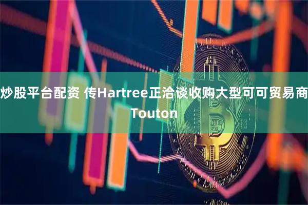 炒股平台配资 传Hartree正洽谈收购大型可可贸易商Touton