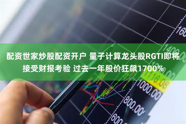 配资世家炒股配资开户 量子计算龙头股RGTI即将接受财报考验 过去一年股价狂飙1700%
