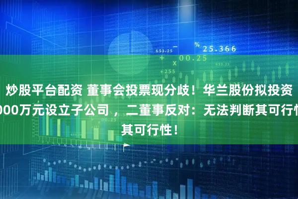 炒股平台配资 董事会投票现分歧！华兰股份拟投资5000万元设立子公司 ，二董事反对：无法判断其可行性！