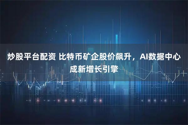 炒股平台配资 比特币矿企股价飙升，AI数据中心成新增长引擎