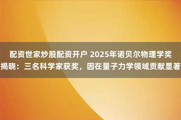 配资世家炒股配资开户 2025年诺贝尔物理学奖揭晓：三名科学家获奖，因在量子力学领域贡献显著