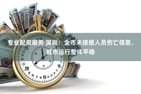 专业配资服务 深圳：全市未接报人员伤亡信息，城市运行整体平稳