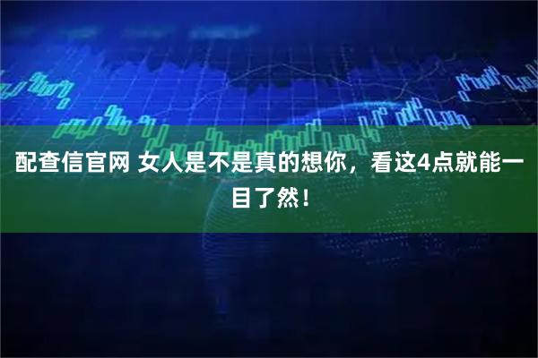 配查信官网 女人是不是真的想你,看这4点就能一目了然!