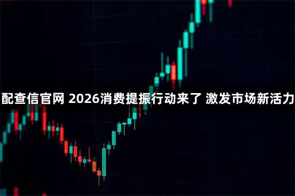 配查信官网 2026消费提振行动来了 激发市场新活力