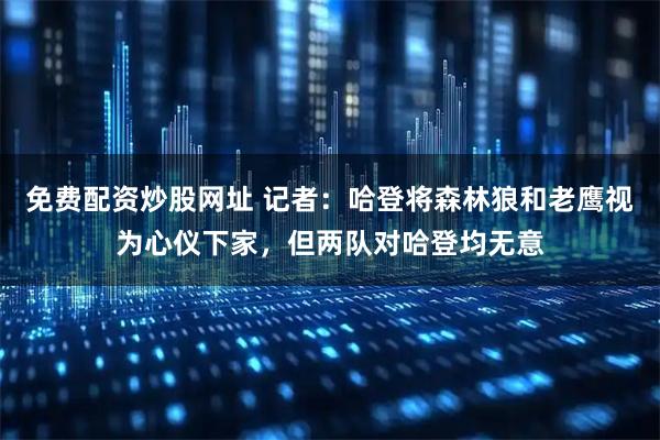 免费配资炒股网址 记者：哈登将森林狼和老鹰视为心仪下家，但两队对哈登均无意
