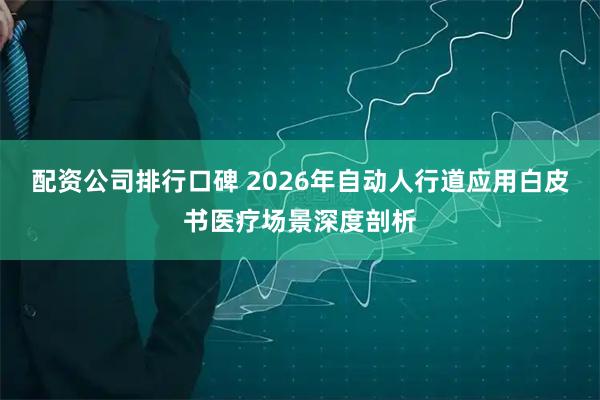 配资公司排行口碑 2026年自动人行道应用白皮书医疗场景深度剖析