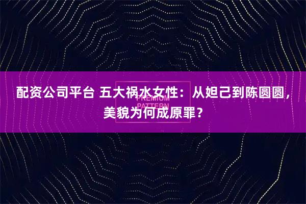 配资公司平台 五大祸水女性：从妲己到陈圆圆，美貌为何成原罪？
