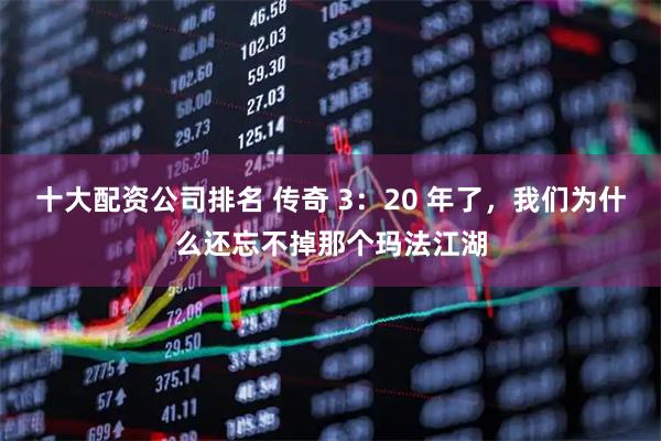 十大配资公司排名 传奇 3：20 年了，我们为什么还忘不掉那个玛法江湖
