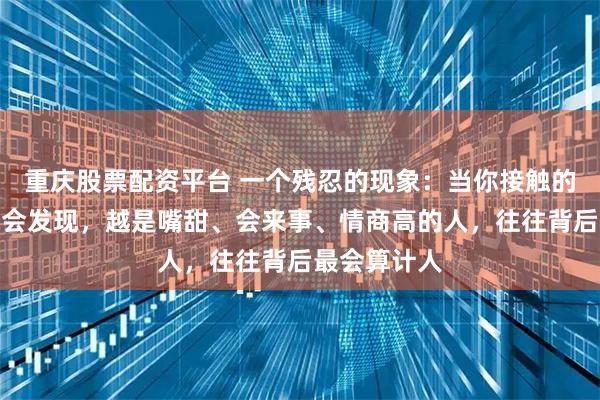 重庆股票配资平台 一个残忍的现象：当你接触的人越多，就会发现，越是嘴甜、会来事、情商高的人，往往背后最会算计人
