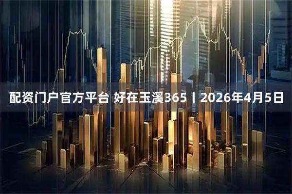 配资门户官方平台 好在玉溪365丨2026年4月5日