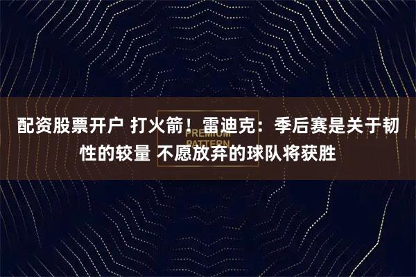 配资股票开户 打火箭！雷迪克：季后赛是关于韧性的较量 不愿放弃的球队将获胜