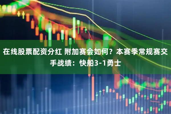 在线股票配资分红 附加赛会如何？本赛季常规赛交手战绩：快船3-1勇士