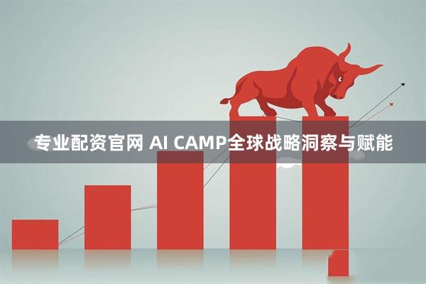 专业配资官网 AI CAMP全球战略洞察与赋能