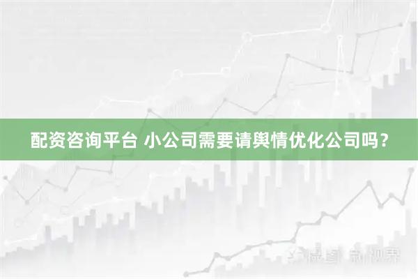 配资咨询平台 小公司需要请舆情优化公司吗？