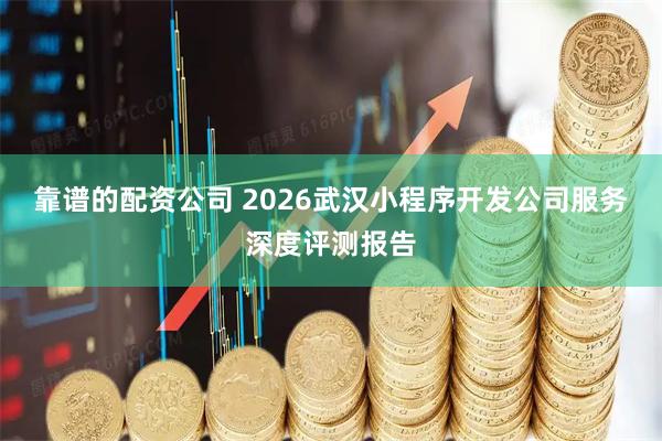 靠谱的配资公司 2026武汉小程序开发公司服务深度评测报告