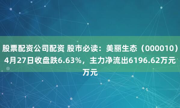 股票配资公司配资 股市必读：美丽生态（000010）4月27日收盘跌6.63%，主力净流出6196.62万元
