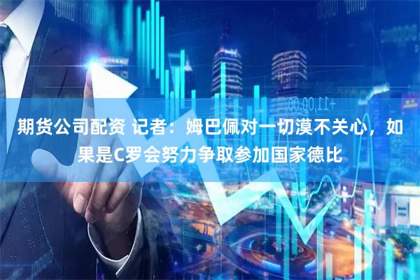 期货公司配资 记者：姆巴佩对一切漠不关心，如果是C罗会努力争取参加国家德比