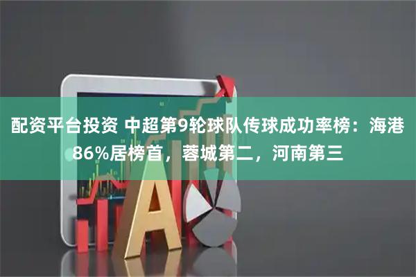 配资平台投资 中超第9轮球队传球成功率榜：海港86%居榜首，蓉城第二，河南第三