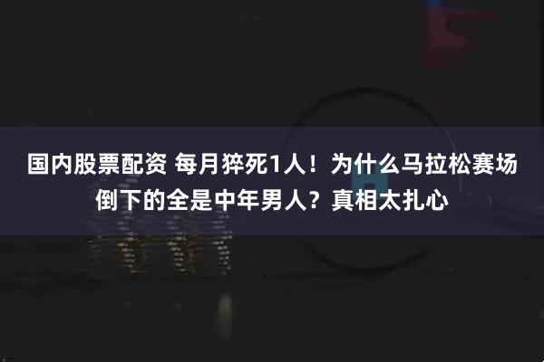 国内股票配资 每月猝死1人！为什么马拉松赛场倒下的全是中年男人？真相太扎心