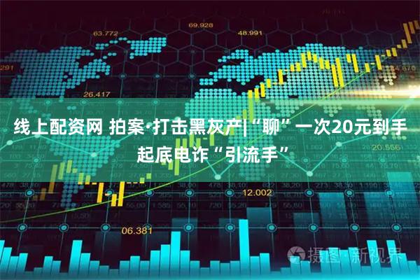 线上配资网 拍案·打击黑灰产|“聊”一次20元到手 起底电诈“引流手”