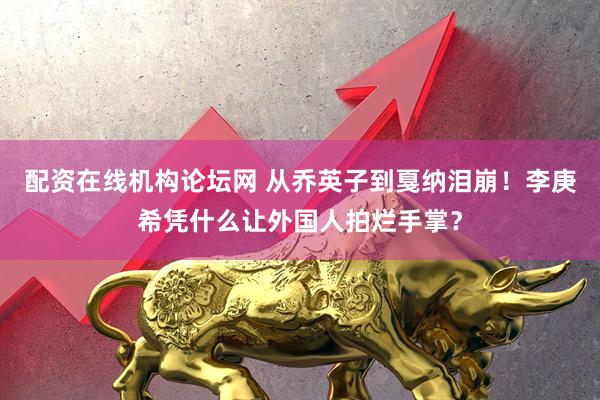 配资在线机构论坛网 从乔英子到戛纳泪崩！李庚希凭什么让外国人拍烂手掌？