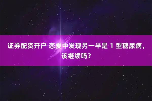 证券配资开户 恋爱中发现另一半是 1 型糖尿病，该继续吗？