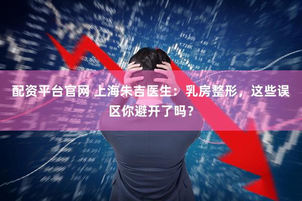 配资平台官网 上海朱吉医生：乳房整形，这些误区你避开了吗？