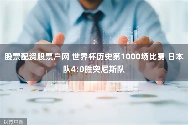 股票配资股票户网 世界杯历史第1000场比赛 日本队4:0胜突尼斯队