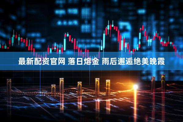 最新配资官网 落日熔金 雨后邂逅绝美晚霞