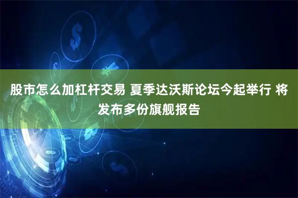 股市怎么加杠杆交易 夏季达沃斯论坛今起举行 将发布多份旗舰报告