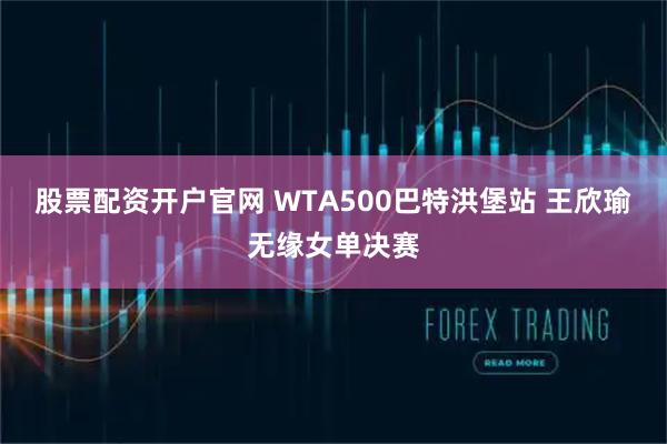 股票配资开户官网 WTA500巴特洪堡站 王欣瑜无缘女单决赛