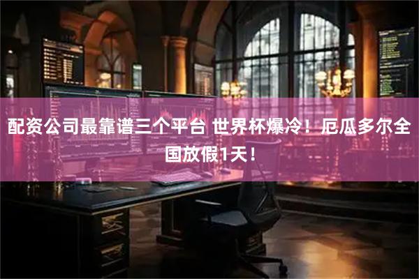 配资公司最靠谱三个平台 世界杯爆冷！厄瓜多尔全国放假1天！