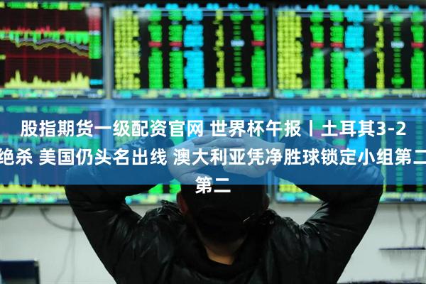 股指期货一级配资官网 世界杯午报丨土耳其3-2绝杀 美国仍头名出线 澳大利亚凭净胜球锁定小组第二