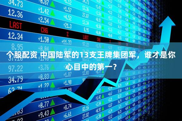 个股配资 中国陆军的13支王牌集团军，谁才是你心目中的第一？
