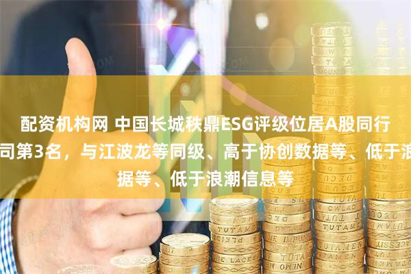 配资机构网 中国长城秩鼎ESG评级位居A股同行业33家公司第3名，与江波龙等同级、高于协创数据等、低于浪潮信息等