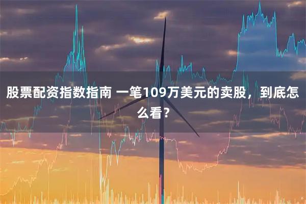 股票配资指数指南 一笔109万美元的卖股，到底怎么看？
