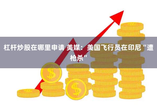 杠杆炒股在哪里申请 美媒：美国飞行员在印尼“遭枪杀”
