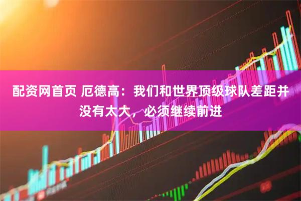 配资网首页 厄德高：我们和世界顶级球队差距并没有太大，必须继续前进