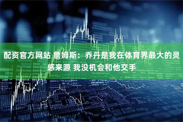 配资官方网站 詹姆斯：乔丹是我在体育界最大的灵感来源 我没机会和他交手