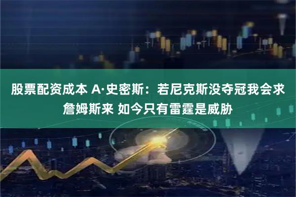 股票配资成本 A·史密斯：若尼克斯没夺冠我会求詹姆斯来 如今只有雷霆是威胁