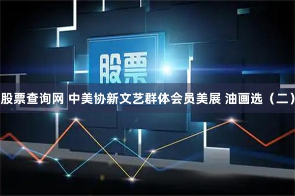 股票查询网 中美协新文艺群体会员美展 油画选（二）