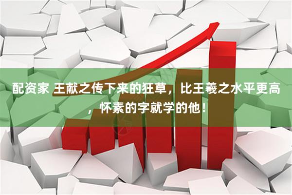 配资家 王献之传下来的狂草，比王羲之水平更高，怀素的字就学的他！