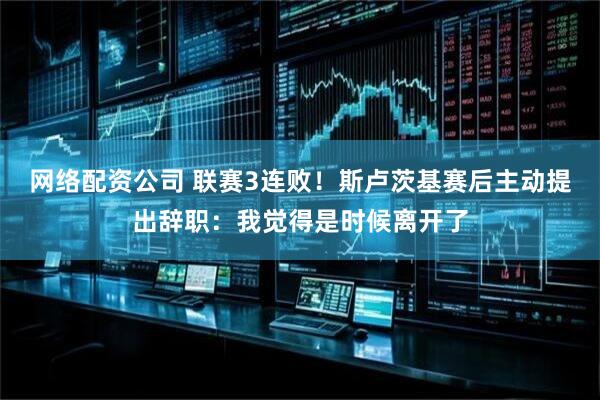 网络配资公司 联赛3连败！斯卢茨基赛后主动提出辞职：我觉得是时候离开了